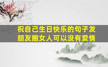 祝自己生日快乐的句子发朋友圈女人可以没有爱情