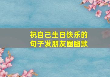 祝自己生日快乐的句子发朋友圈幽默