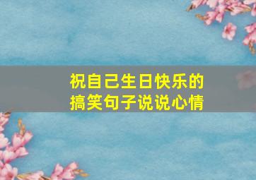 祝自己生日快乐的搞笑句子说说心情