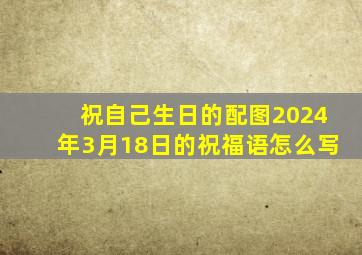 祝自己生日的配图2024年3月18日的祝福语怎么写