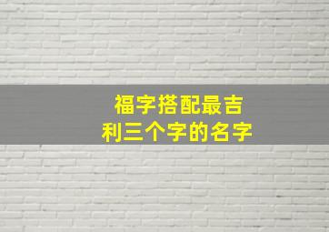 福字搭配最吉利三个字的名字