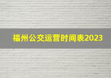 福州公交运营时间表2023