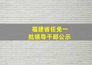 福建省任免一批领导干部公示