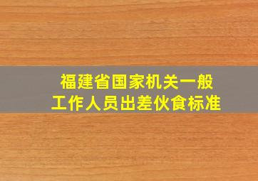 福建省国家机关一般工作人员出差伙食标准