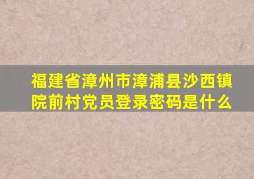 福建省漳州市漳浦县沙西镇院前村党员登录密码是什么