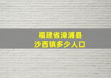 福建省漳浦县沙西镇多少人口