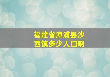 福建省漳浦县沙西镇多少人口啊