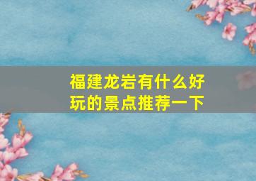 福建龙岩有什么好玩的景点推荐一下