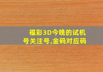 福彩3D今晚的试机号关注号,金码对应码