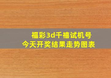 福彩3d千禧试机号今天开奖结果走势图表