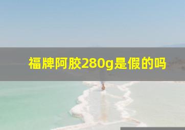 福牌阿胶280g是假的吗