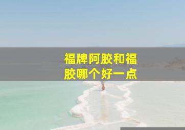 福牌阿胶和福胶哪个好一点