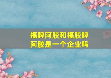 福牌阿胶和福胶牌阿胶是一个企业吗