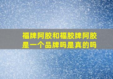 福牌阿胶和福胶牌阿胶是一个品牌吗是真的吗