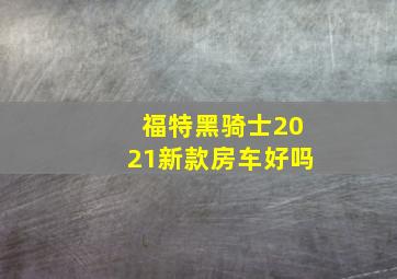 福特黑骑士2021新款房车好吗