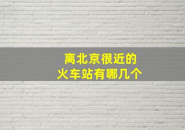 离北京很近的火车站有哪几个