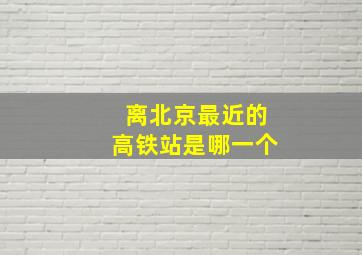 离北京最近的高铁站是哪一个