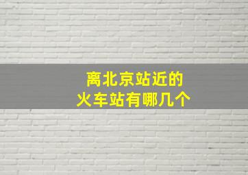 离北京站近的火车站有哪几个