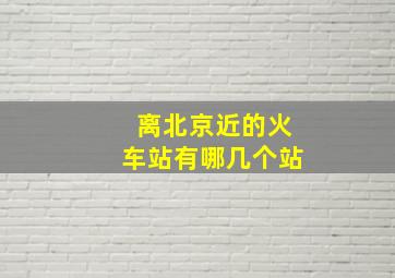 离北京近的火车站有哪几个站