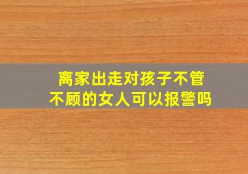 离家出走对孩子不管不顾的女人可以报警吗