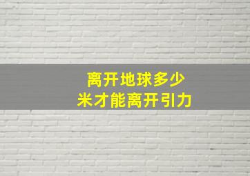 离开地球多少米才能离开引力