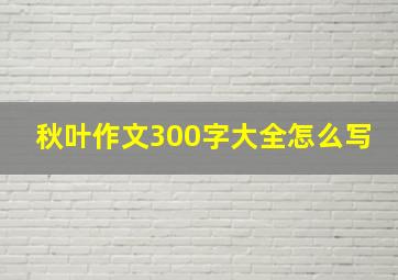 秋叶作文300字大全怎么写