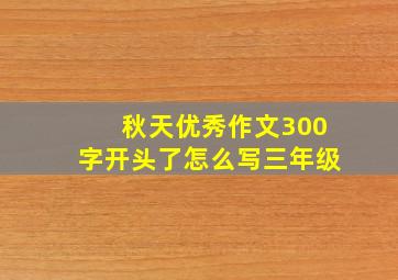 秋天优秀作文300字开头了怎么写三年级