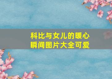 科比与女儿的暖心瞬间图片大全可爱