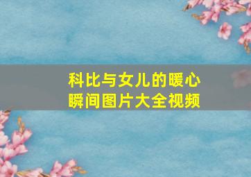 科比与女儿的暖心瞬间图片大全视频