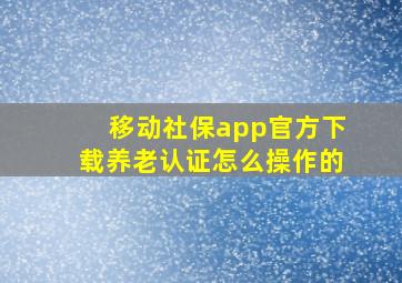 移动社保app官方下载养老认证怎么操作的