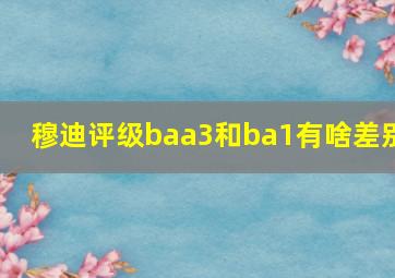 穆迪评级baa3和ba1有啥差别