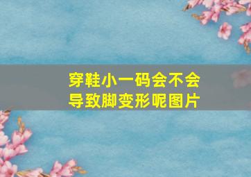 穿鞋小一码会不会导致脚变形呢图片