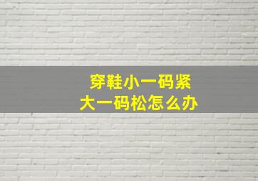 穿鞋小一码紧大一码松怎么办