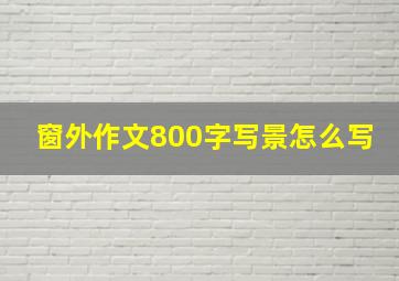 窗外作文800字写景怎么写