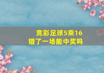 竞彩足球5乘16错了一场能中奖吗