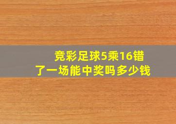 竞彩足球5乘16错了一场能中奖吗多少钱