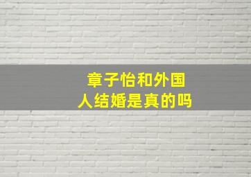 章子怡和外国人结婚是真的吗