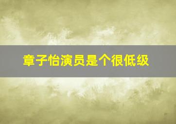 章子怡演员是个很低级