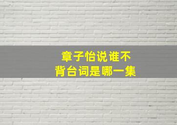 章子怡说谁不背台词是哪一集