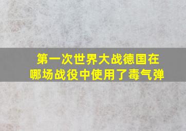 第一次世界大战德国在哪场战役中使用了毒气弹