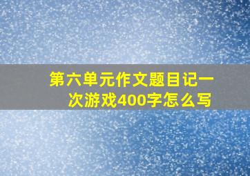 第六单元作文题目记一次游戏400字怎么写