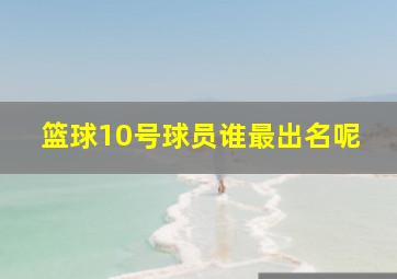 篮球10号球员谁最出名呢