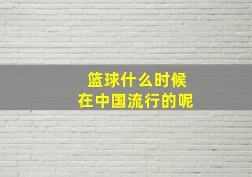 篮球什么时候在中国流行的呢