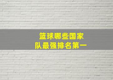 篮球哪些国家队最强排名第一