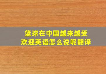 篮球在中国越来越受欢迎英语怎么说呢翻译