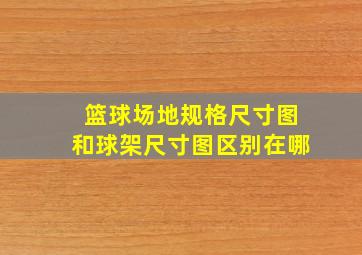 篮球场地规格尺寸图和球架尺寸图区别在哪