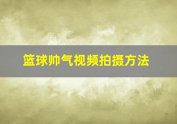 篮球帅气视频拍摄方法