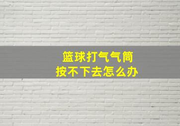 篮球打气气筒按不下去怎么办