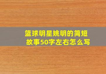 篮球明星姚明的简短故事50字左右怎么写