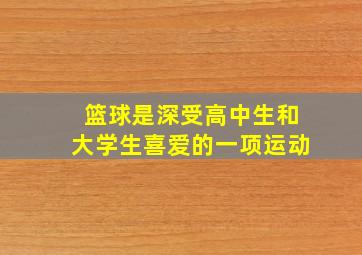 篮球是深受高中生和大学生喜爱的一项运动